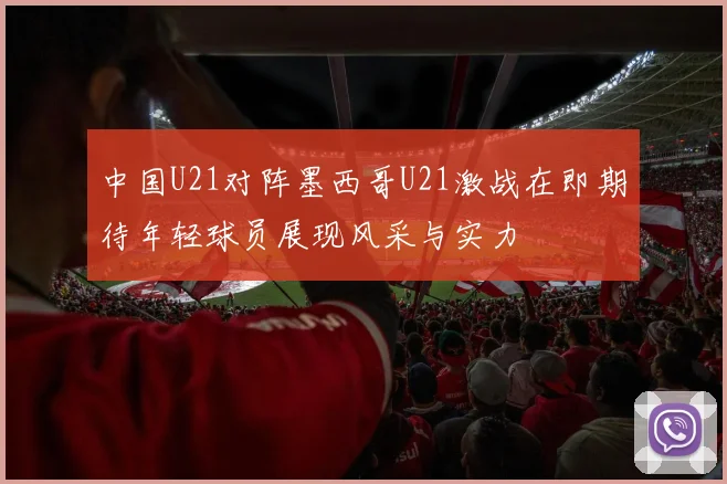 中国U21对阵墨西哥U21激战在即期待年轻球员展现风采与实力