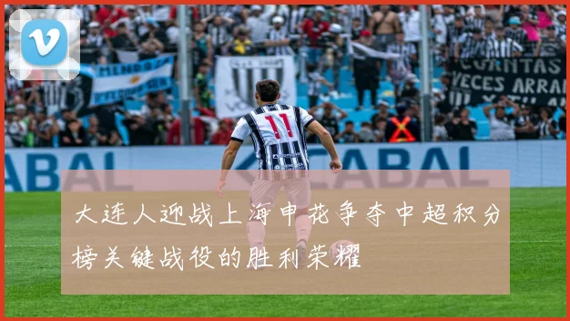 大连人迎战上海申花争夺中超积分榜关键战役的胜利荣耀