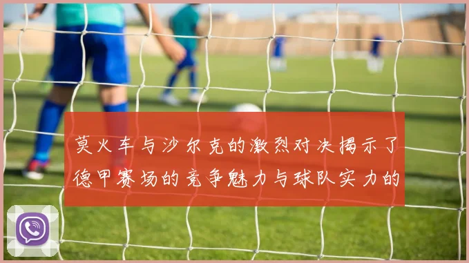 莫火车与沙尔克的激烈对决揭示了德甲赛场的竞争魅力与球队实力的较量