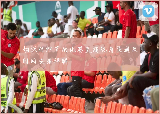 切沃对维罗纳比赛直播观看渠道及时间安排详解