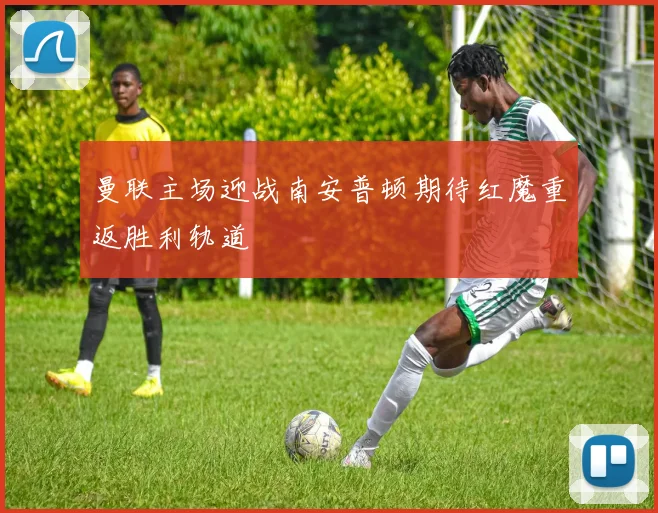 曼联主场迎战南安普顿期待红魔重返胜利轨道