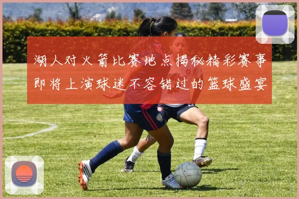 湖人对火箭比赛地点揭秘精彩赛事即将上演球迷不容错过的篮球盛宴