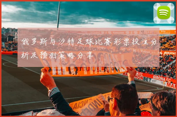 俄罗斯与沙特足球比赛彩票投注分析及预测策略分享