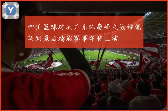 四川篮球对决广东队巅峰之战谁能笑到最后精彩赛事即将上演
