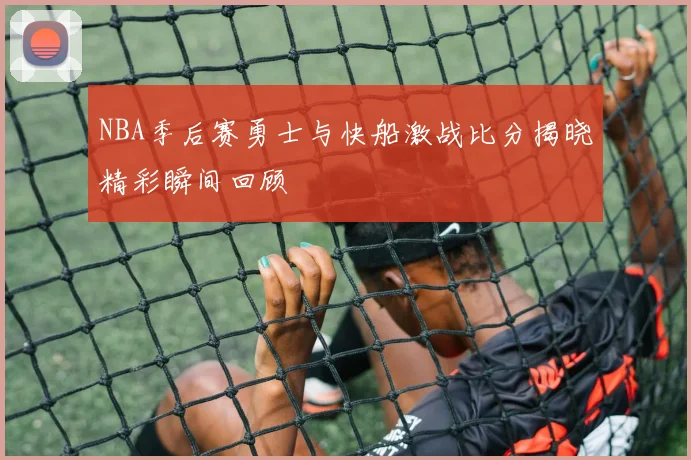 NBA季后赛勇士与快船激战比分揭晓精彩瞬间回顾