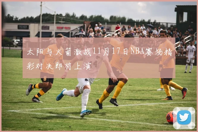 太阳与火箭激战11月17日NBA赛场精彩对决即将上演