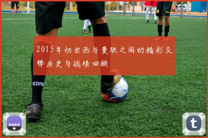 2015年切尔西与曼联之间的精彩交锋历史与战绩回顾