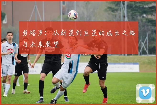 劳塔罗：从新星到巨星的成长之路与未来展望