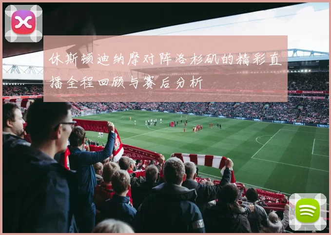 休斯顿迪纳摩对阵洛杉矶的精彩直播全程回顾与赛后分析