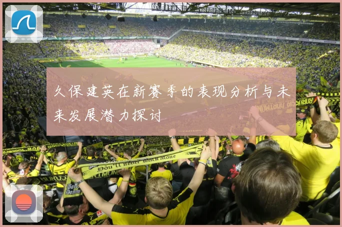 久保建英在新赛季的表现分析与未来发展潜力探讨