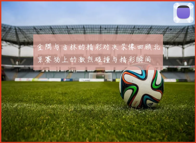 金隅与吉林的精彩对决录像回顾北京赛场上的激烈碰撞与精彩瞬间