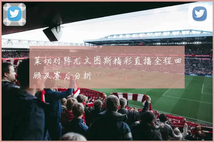 莱切对阵尤文图斯精彩直播全程回顾及赛后分析