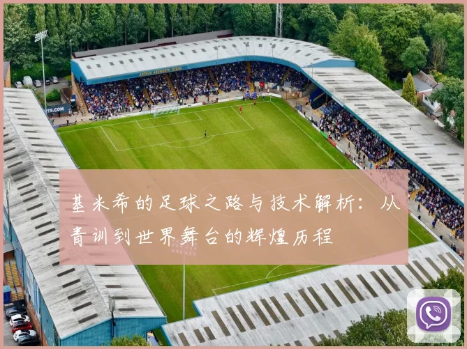 基米希的足球之路与技术解析：从青训到世界舞台的辉煌历程