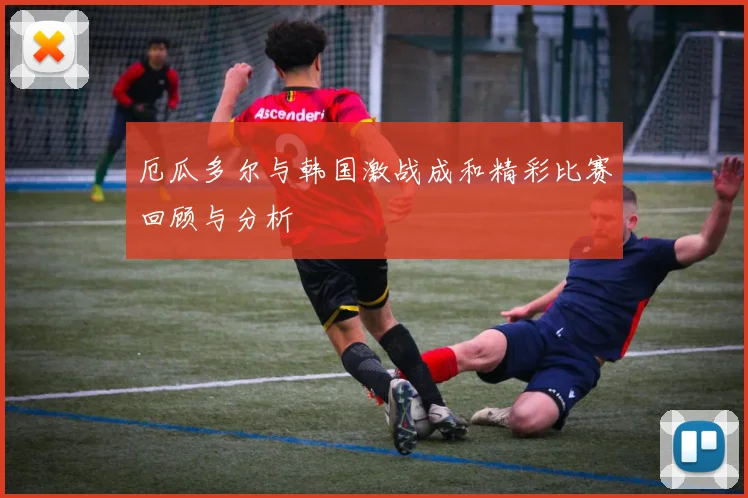 厄瓜多尔与韩国激战成和精彩比赛回顾与分析