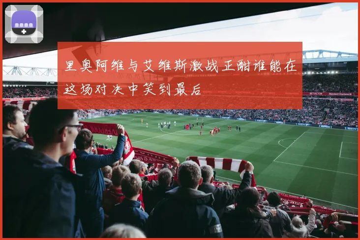 里奥阿维与艾维斯激战正酣谁能在这场对决中笑到最后