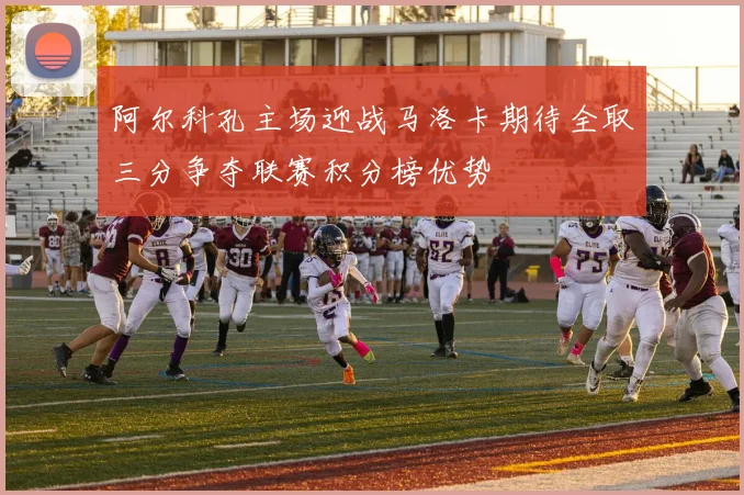 阿尔科孔主场迎战马洛卡期待全取三分争夺联赛积分榜优势