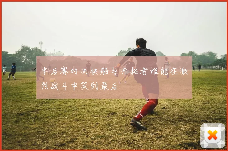 季后赛对决快船与开拓者谁能在激烈战斗中笑到最后