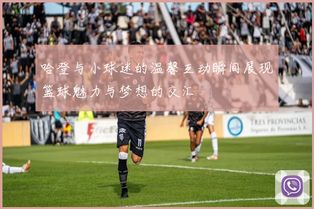 哈登与小球迷的温馨互动瞬间展现篮球魅力与梦想的交汇