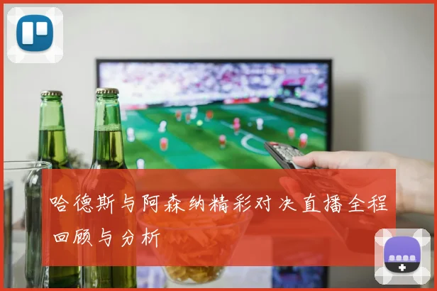 哈德斯与阿森纳精彩对决直播全程回顾与分析