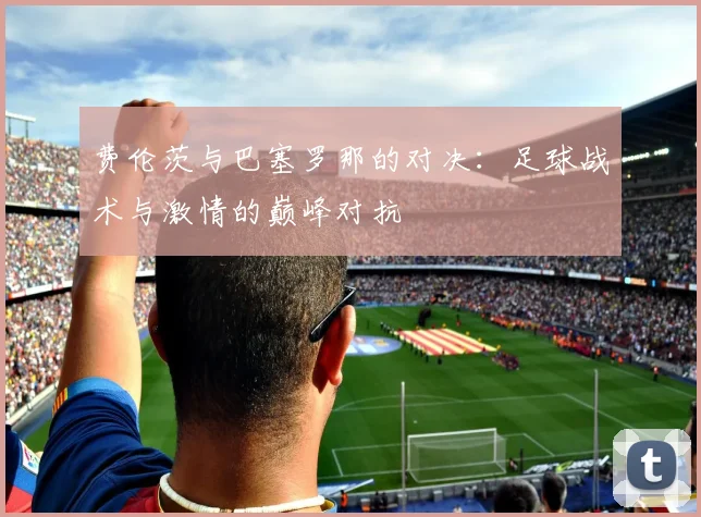 费伦茨与巴塞罗那的对决：足球战术与激情的巅峰对抗