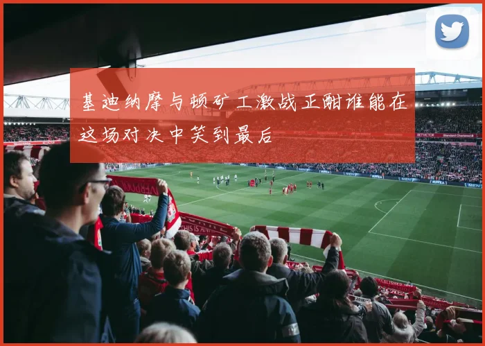 基迪纳摩与顿矿工激战正酣谁能在这场对决中笑到最后