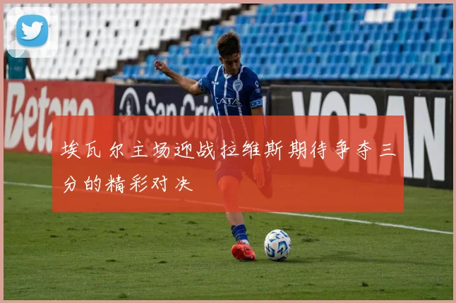 埃瓦尔主场迎战拉维斯期待争夺三分的精彩对决