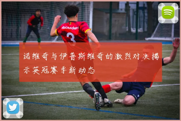 诺维奇与伊普斯维奇的激烈对决揭示英冠赛季新动态