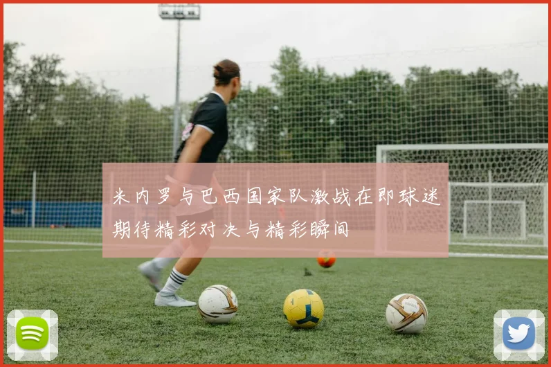 米内罗与巴西国家队激战在即球迷期待精彩对决与精彩瞬间