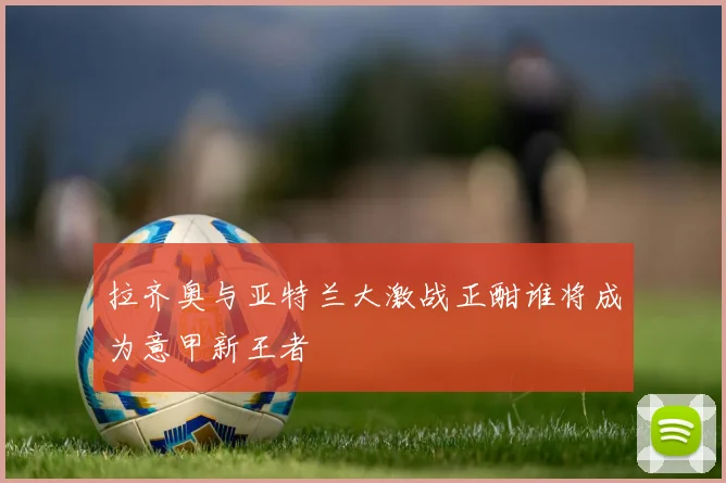 拉齐奥与亚特兰大激战正酣谁将成为意甲新王者