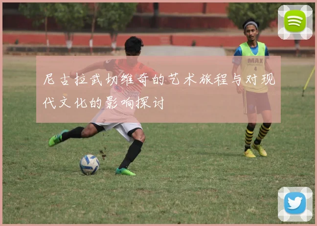 尼古拉武切维奇的艺术旅程与对现代文化的影响探讨