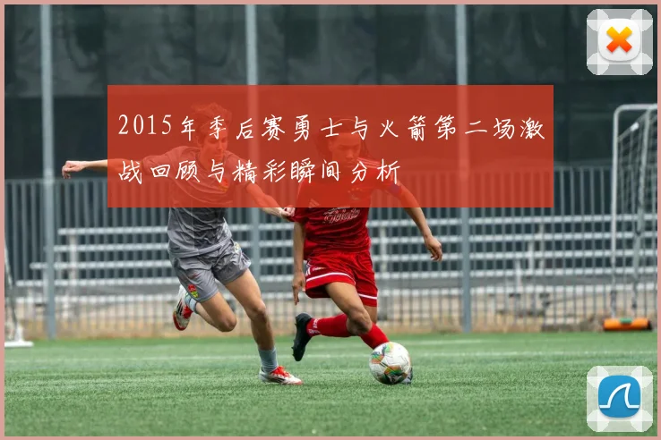 2015年季后赛勇士与火箭第二场激战回顾与精彩瞬间分析