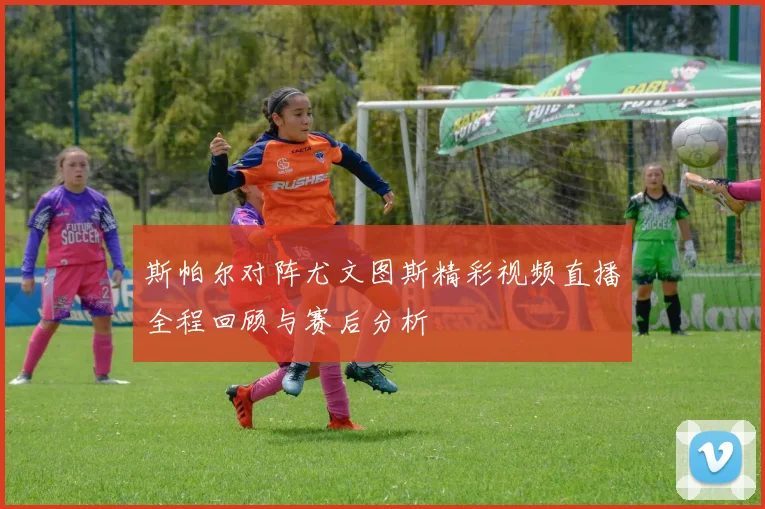 斯帕尔对阵尤文图斯精彩视频直播全程回顾与赛后分析