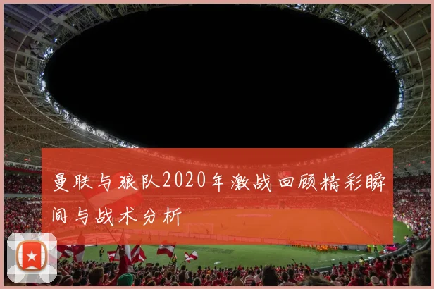 曼联与狼队2020年激战回顾精彩瞬间与战术分析