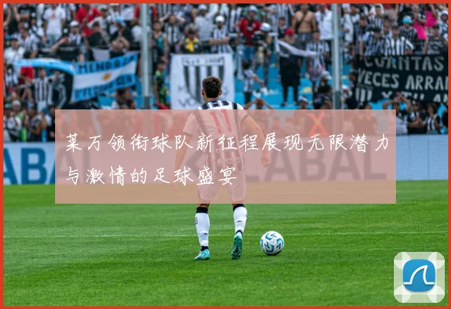 莱万领衔球队新征程展现无限潜力与激情的足球盛宴