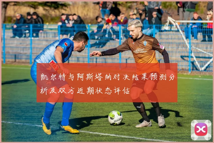 凯尔特与阿斯塔纳对决结果预测分析及双方近期状态评估