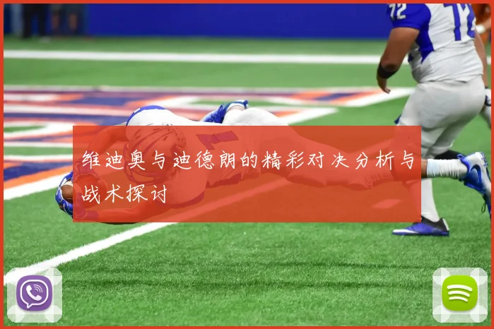 维迪奥与迪德朗的精彩对决分析与战术探讨