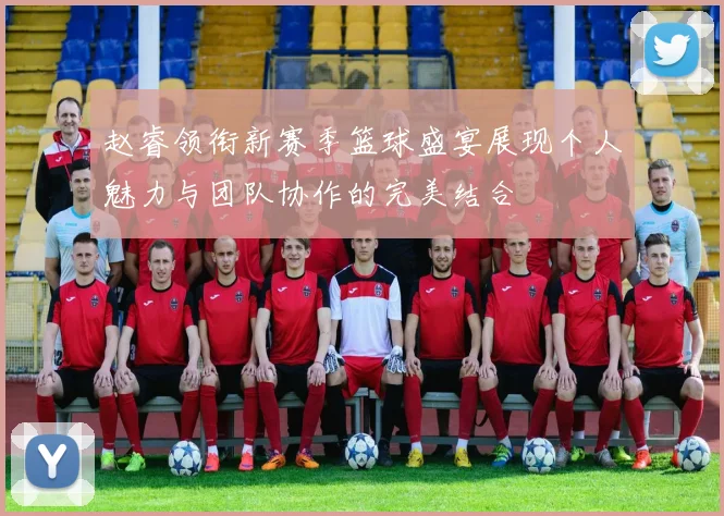 赵睿领衔新赛季篮球盛宴展现个人魅力与团队协作的完美结合