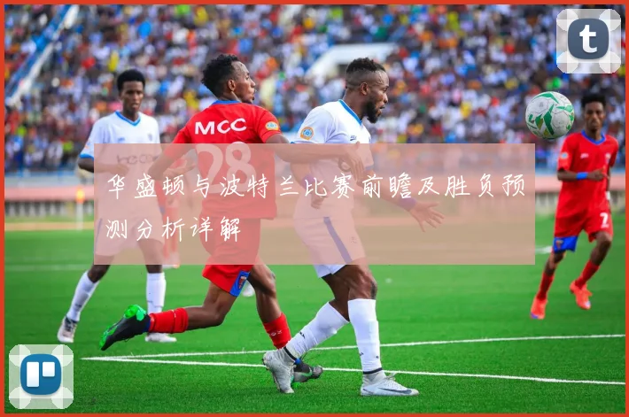 华盛顿与波特兰比赛前瞻及胜负预测分析详解